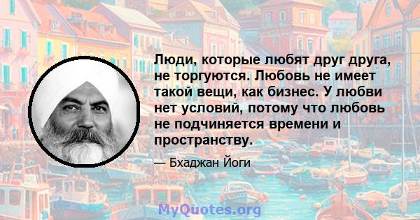 Люди, которые любят друг друга, не торгуются. Любовь не имеет такой вещи, как бизнес. У любви нет условий, потому что любовь не подчиняется времени и пространству.