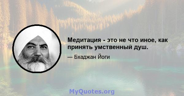 Медитация - это не что иное, как принять умственный душ.