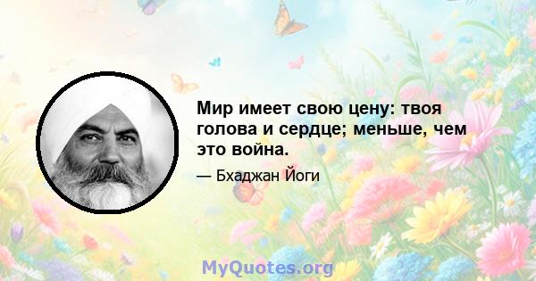 Мир имеет свою цену: твоя голова и сердце; меньше, чем это война.