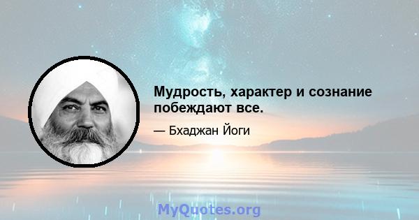 Мудрость, характер и сознание побеждают все.