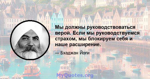 Мы должны руководствоваться верой. Если мы руководствуемся страхом, мы блокируем себя и наше расширение.