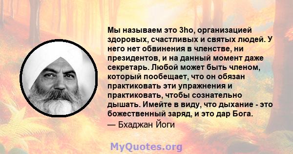 Мы называем это 3ho, организацией здоровых, счастливых и святых людей. У него нет обвинения в членстве, ни президентов, и на данный момент даже секретарь. Любой может быть членом, который пообещает, что он обязан