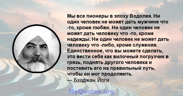 Мы все пионеры в эпоху Водолея. Ни один человек не может дать мужчине что -то, кроме любви. Ни один человек не может дать человеку что -то, кроме надежды. Ни один человек не может дать человеку что -либо, кроме