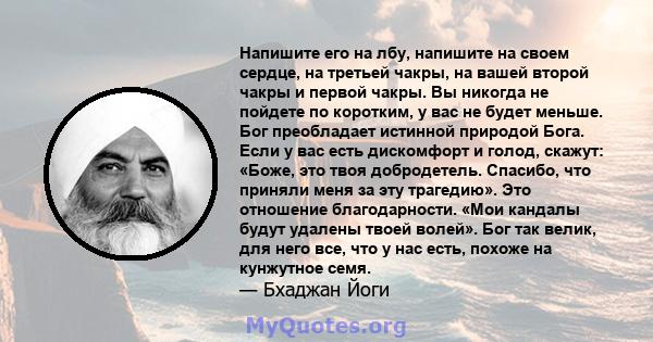 Напишите его на лбу, напишите на своем сердце, на третьей чакры, на вашей второй чакры и первой чакры. Вы никогда не пойдете по коротким, у вас не будет меньше. Бог преобладает истинной природой Бога. Если у вас есть