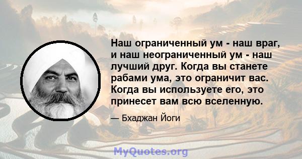 Наш ограниченный ум - наш враг, и наш неограниченный ум - наш лучший друг. Когда вы станете рабами ума, это ограничит вас. Когда вы используете его, это принесет вам всю вселенную.