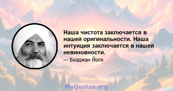 Наша чистота заключается в нашей оригинальности. Наша интуиция заключается в нашей невиновности.