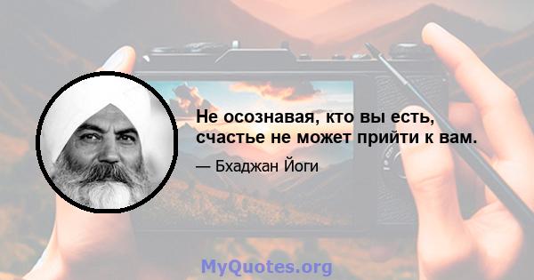 Не осознавая, кто вы есть, счастье не может прийти к вам.