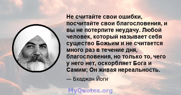 Не считайте свои ошибки, посчитайте свои благословения, и вы не потерпите неудачу. Любой человек, который называет себя существо Божьим и не считается много раз в течение дня, благословения, но только то, чего у него