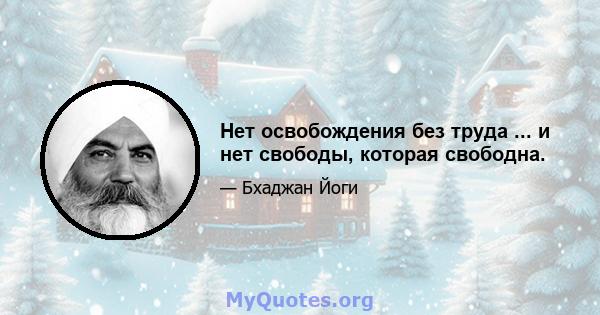 Нет освобождения без труда ... и нет свободы, которая свободна.