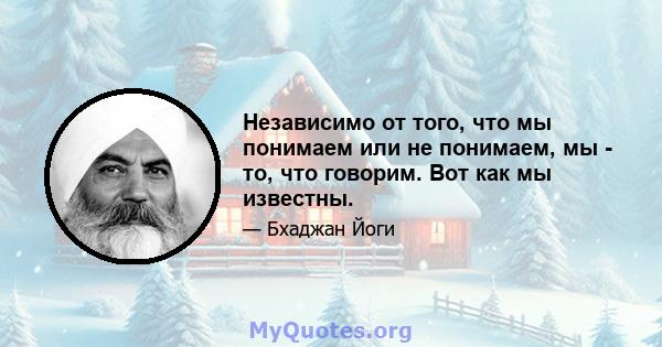 Независимо от того, что мы понимаем или не понимаем, мы - то, что говорим. Вот как мы известны.