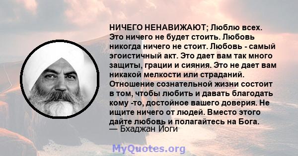 НИЧЕГО НЕНАВИЖАЮТ; Люблю всех. Это ничего не будет стоить. Любовь никогда ничего не стоит. Любовь - самый эгоистичный акт. Это дает вам так много защиты, грации и сияния. Это не дает вам никакой мелкости или страданий.