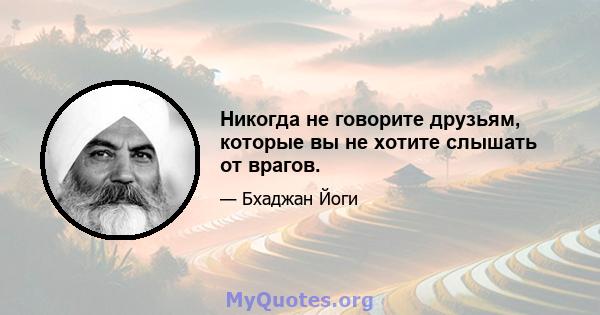 Никогда не говорите друзьям, которые вы не хотите слышать от врагов.