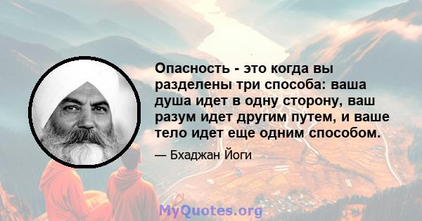 Опасность - это когда вы разделены три способа: ваша душа идет в одну сторону, ваш разум идет другим путем, и ваше тело идет еще одним способом.