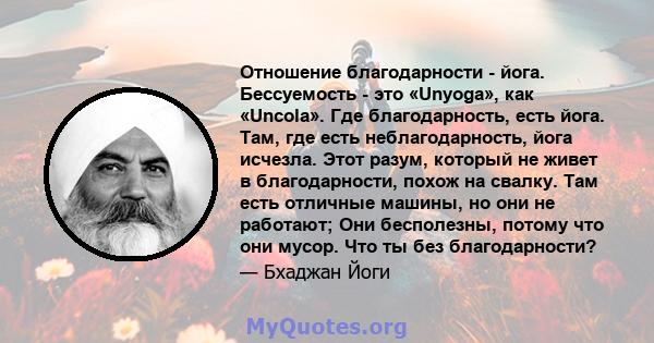 Отношение благодарности - йога. Бессуемость - это «Unyoga», как «Uncola». Где благодарность, есть йога. Там, где есть неблагодарность, йога исчезла. Этот разум, который не живет в благодарности, похож на свалку. Там