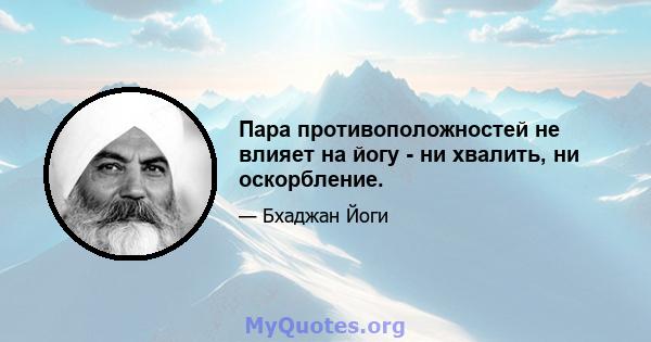 Пара противоположностей не влияет на йогу - ни хвалить, ни оскорбление.