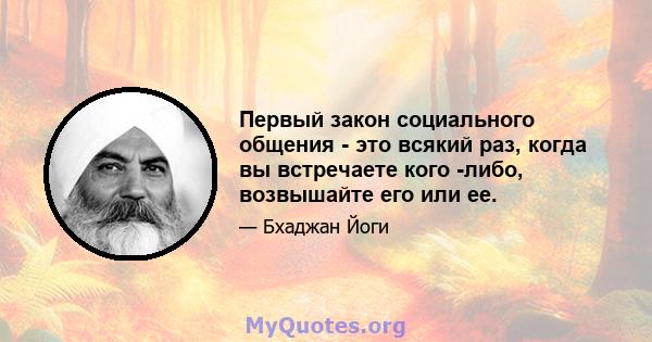 Первый закон социального общения - это всякий раз, когда вы встречаете кого -либо, возвышайте его или ее.