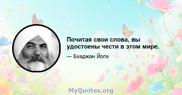 Почитая свои слова, вы удостоены чести в этом мире.