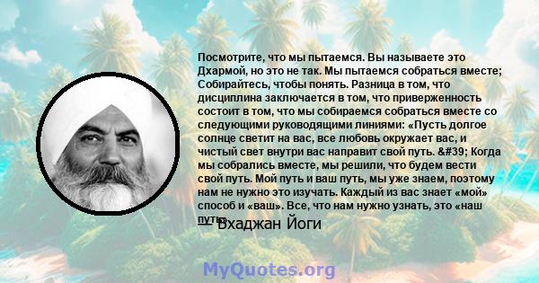 Посмотрите, что мы пытаемся. Вы называете это Дхармой, но это не так. Мы пытаемся собраться вместе; Собирайтесь, чтобы понять. Разница в том, что дисциплина заключается в том, что приверженность состоит в том, что мы