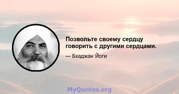 Позвольте своему сердцу говорить с другими сердцами.