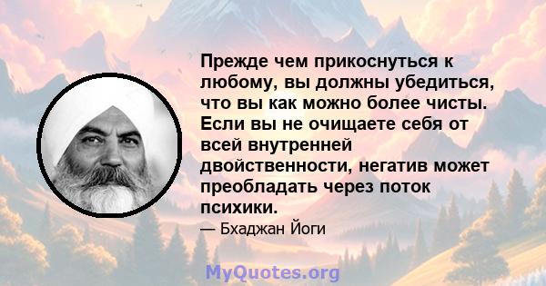 Прежде чем прикоснуться к любому, вы должны убедиться, что вы как можно более чисты. Если вы не очищаете себя от всей внутренней двойственности, негатив может преобладать через поток психики.