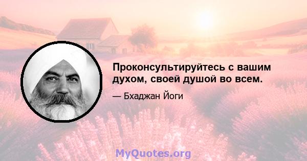 Проконсультируйтесь с вашим духом, своей душой во всем.