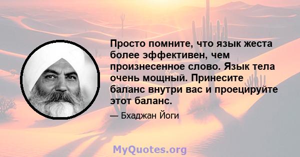 Просто помните, что язык жеста более эффективен, чем произнесенное слово. Язык тела очень мощный. Принесите баланс внутри вас и проецируйте этот баланс.