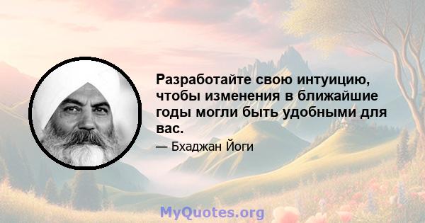 Разработайте свою интуицию, чтобы изменения в ближайшие годы могли быть удобными для вас.