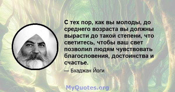 С тех пор, как вы молоды, до среднего возраста вы должны вырасти до такой степени, что светитесь, чтобы ваш свет позволил людям чувствовать благословения, достоинства и счастье.