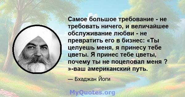 Самое большое требование - не требовать ничего, и величайшее обслуживание любви - не превратить его в бизнес: «Ты целуешь меня, я принесу тебе цветы. Я принес тебе цветы, почему ты не поцеловал меня ? »-ваш американский 