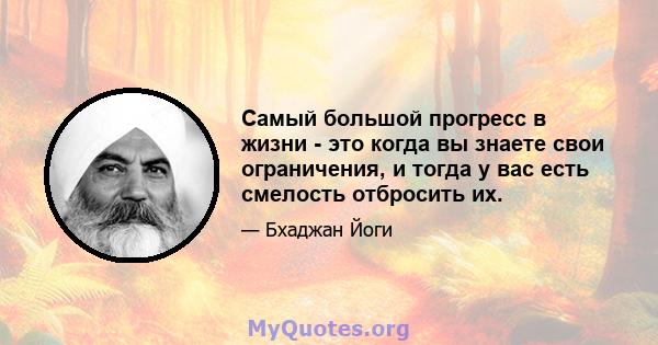 Самый большой прогресс в жизни - это когда вы знаете свои ограничения, и тогда у вас есть смелость отбросить их.