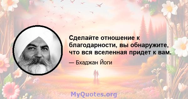 Сделайте отношение к благодарности, вы обнаружите, что вся вселенная придет к вам.