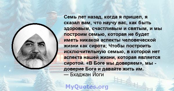 Семь лет назад, когда я пришел, я сказал вам, что научу вас, как быть здоровым, счастливым и святым, и мы построим семью, которая не будет иметь никакой аспекты человеческой жизни как сирота; Чтобы построить