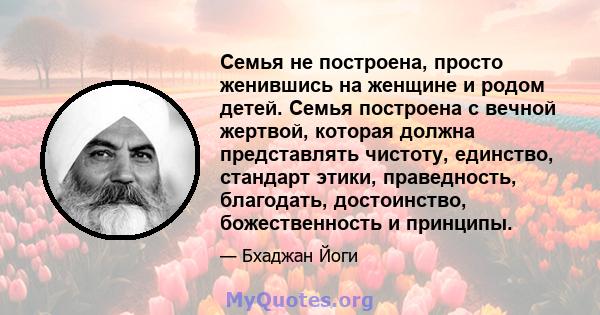 Семья не построена, просто женившись на женщине и родом детей. Семья построена с вечной жертвой, которая должна представлять чистоту, единство, стандарт этики, праведность, благодать, достоинство, божественность и