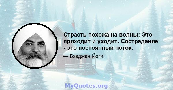 Страсть похожа на волны; Это приходит и уходит. Сострадание - это постоянный поток.