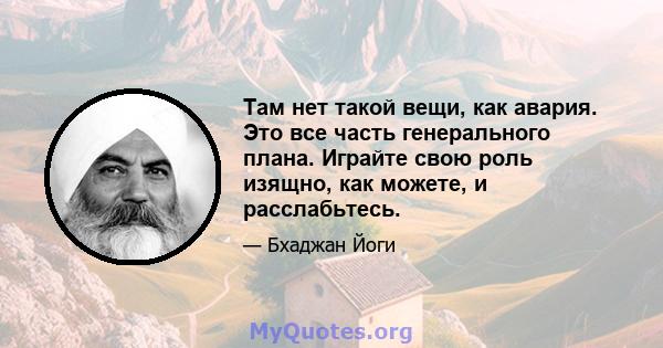 Там нет такой вещи, как авария. Это все часть генерального плана. Играйте свою роль изящно, как можете, и расслабьтесь.