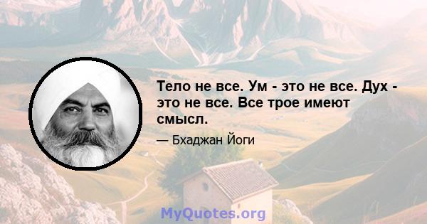 Тело не все. Ум - это не все. Дух - это не все. Все трое имеют смысл.