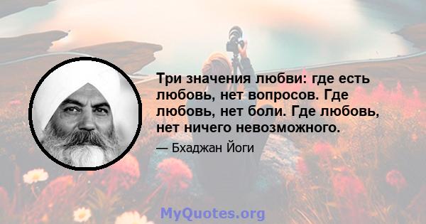 Три значения любви: где есть любовь, нет вопросов. Где любовь, нет боли. Где любовь, нет ничего невозможного.