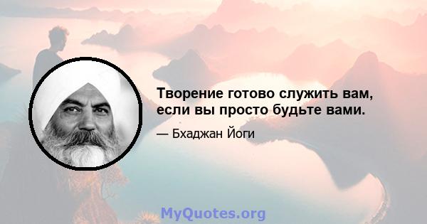 Творение готово служить вам, если вы просто будьте вами.