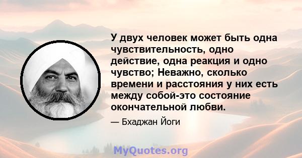 У двух человек может быть одна чувствительность, одно действие, одна реакция и одно чувство; Неважно, сколько времени и расстояния у них есть между собой-это состояние окончательной любви.