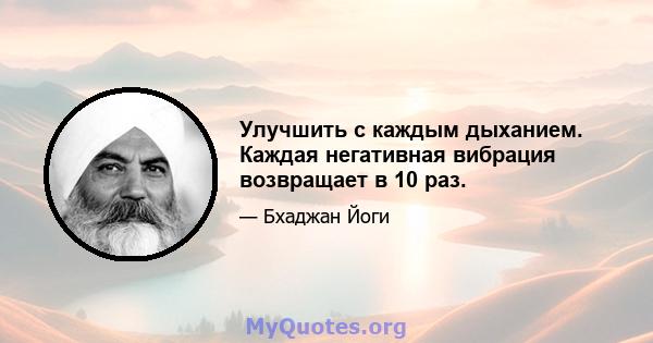 Улучшить с каждым дыханием. Каждая негативная вибрация возвращает в 10 раз.