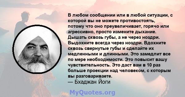 В любом сообщении или в любой ситуации, с которой вы не можете противостоять, потому что оно преувеличивает, горячо или агрессивно, просто измените дыхание. Дышать сквозь губы, а не через ноздри. Выдохните всегда через