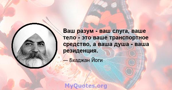 Ваш разум - ваш слуга, ваше тело - это ваше транспортное средство, а ваша душа - ваша резиденция.