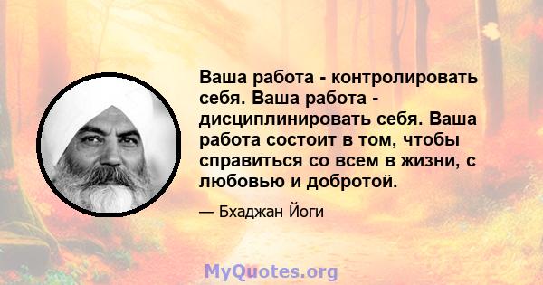 Ваша работа - контролировать себя. Ваша работа - дисциплинировать себя. Ваша работа состоит в том, чтобы справиться со всем в жизни, с любовью и добротой.