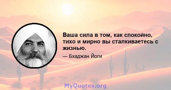 Ваша сила в том, как спокойно, тихо и мирно вы сталкиваетесь с жизнью.