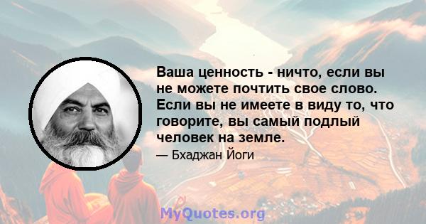 Ваша ценность - ничто, если вы не можете почтить свое слово. Если вы не имеете в виду то, что говорите, вы самый подлый человек на земле.