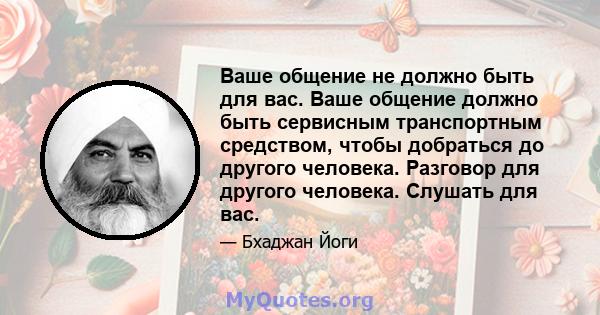 Ваше общение не должно быть для вас. Ваше общение должно быть сервисным транспортным средством, чтобы добраться до другого человека. Разговор для другого человека. Слушать для вас.