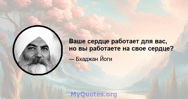 Ваше сердце работает для вас, но вы работаете на свое сердце?