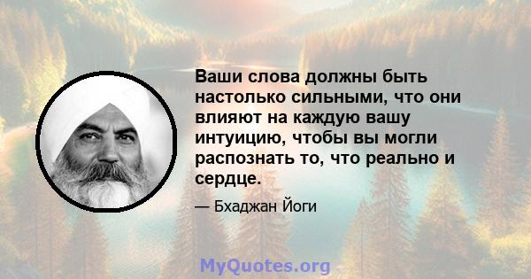 Ваши слова должны быть настолько сильными, что они влияют на каждую вашу интуицию, чтобы вы могли распознать то, что реально и сердце.