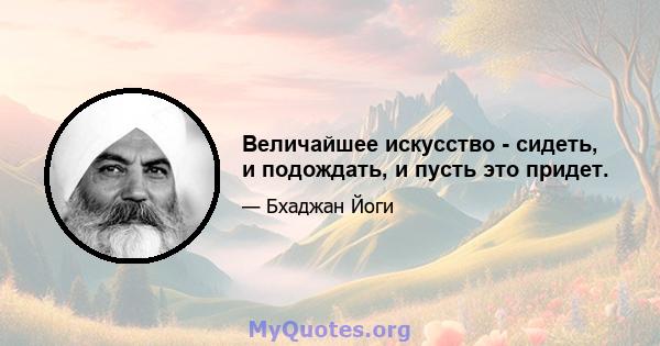 Величайшее искусство - сидеть, и подождать, и пусть это придет.