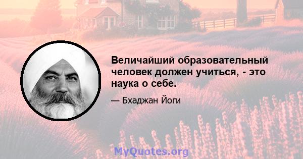 Величайший образовательный человек должен учиться, - это наука о себе.